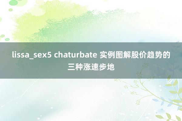 lissa_sex5 chaturbate 实例图解股价趋势的三种涨速步地