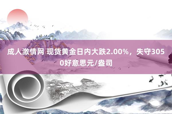 成人激情网 现货黄金日内大跌2.00%，失守3050好意思元/盎司