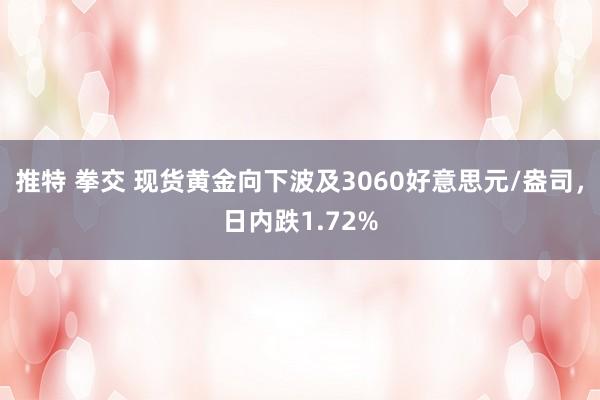 推特 拳交 现货黄金向下波及3060好意思元/盎司，日内跌1.72%