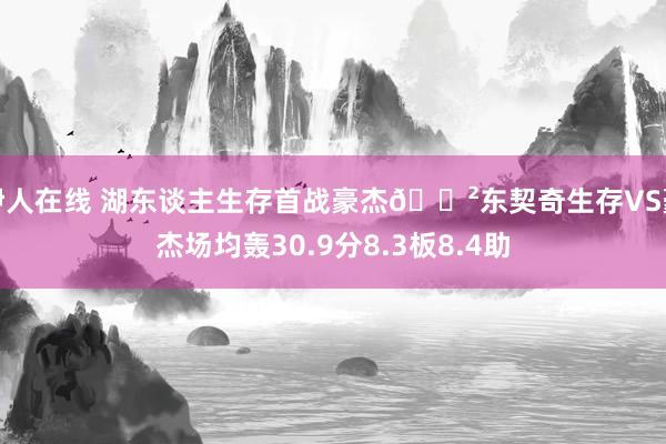 伊人在线 湖东谈主生存首战豪杰😲东契奇生存VS豪杰场均轰30.9分8.3板8.4助