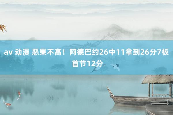 av 动漫 恶果不高！阿德巴约26中11拿到26分7板 首节12分