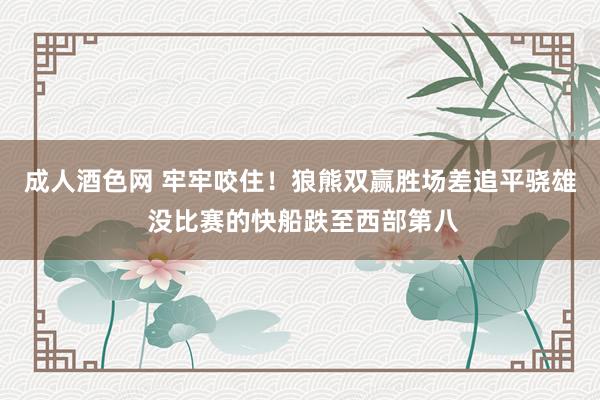 成人酒色网 牢牢咬住！狼熊双赢胜场差追平骁雄 没比赛的快船跌至西部第八