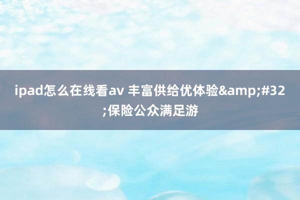 ipad怎么在线看av 丰富供给优体验&#32;保险公众满足游