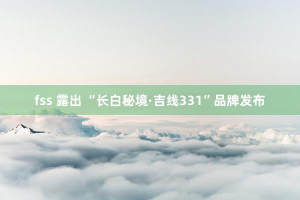 fss 露出 “长白秘境·吉线331”品牌发布