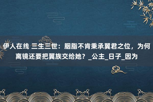 伊人在线 三生三世：胭脂不肯秉承翼君之位，为何离镜还要把翼族交给她？_公主_日子_因为