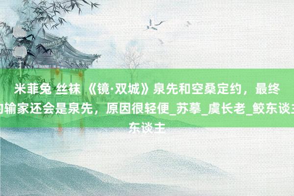 米菲兔 丝袜 《镜·双城》泉先和空桑定约，最终的输家还会是泉先，原因很轻便_苏摹_虞长老_鲛东谈主