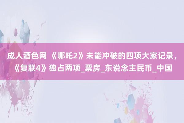 成人酒色网 《哪吒2》未能冲破的四项大家记录，《复联4》独占两项_票房_东说念主民币_中国