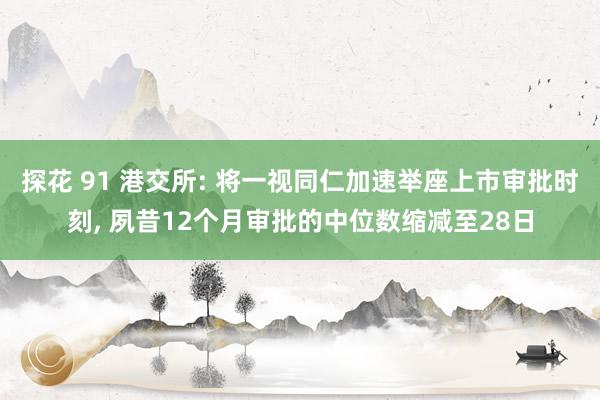 探花 91 港交所: 将一视同仁加速举座上市审批时刻， 夙昔12个月审批的中位数缩减至28日