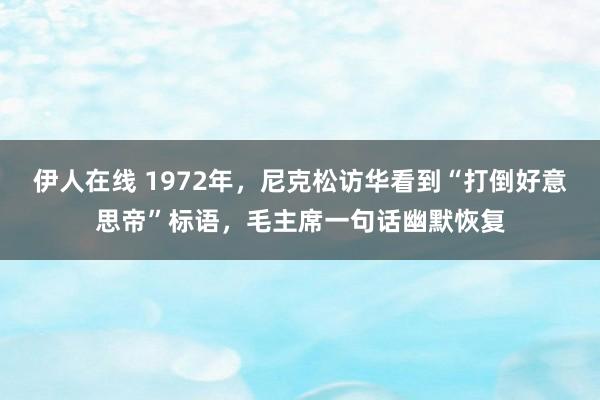 伊人在线 1972年，尼克松访华看到“打倒好意思帝”标语，毛主席一句话幽默恢复