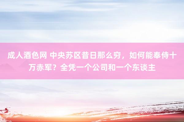 成人酒色网 中央苏区昔日那么穷，如何能奉侍十万赤军？全凭一个公司和一个东谈主