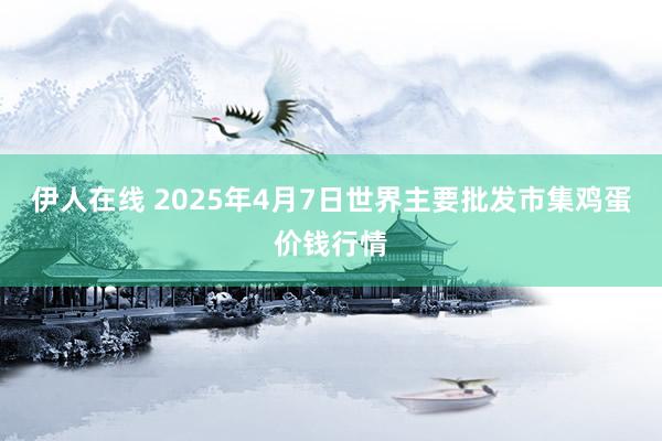 伊人在线 2025年4月7日世界主要批发市集鸡蛋价钱行情
