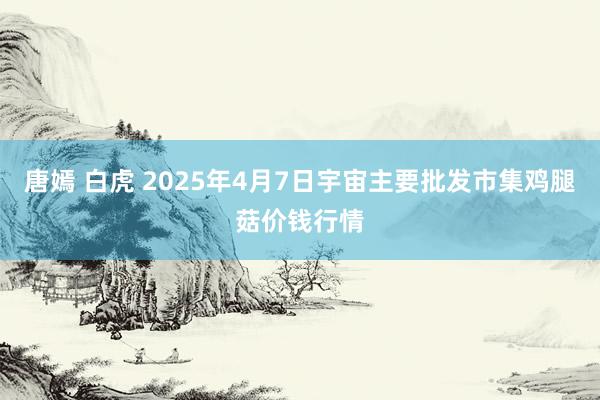 唐嫣 白虎 2025年4月7日宇宙主要批发市集鸡腿菇价钱行情