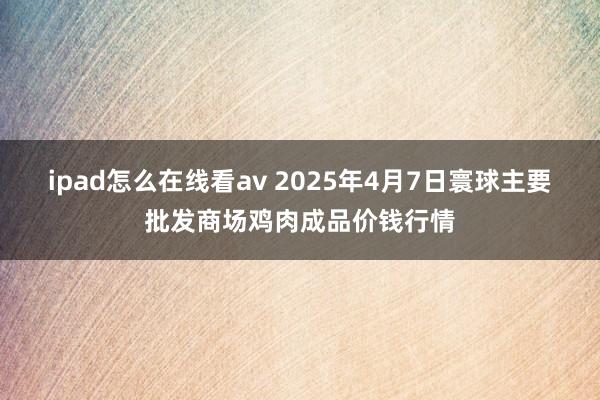 ipad怎么在线看av 2025年4月7日寰球主要批发商场鸡肉成品价钱行情