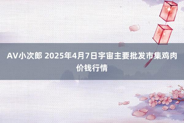 AV小次郎 2025年4月7日宇宙主要批发市集鸡肉价钱行情