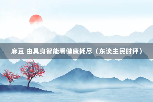 麻豆 由具身智能看健康耗尽（东谈主民时评）