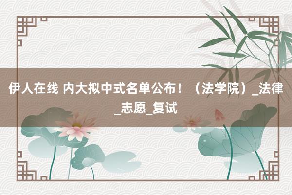 伊人在线 内大拟中式名单公布！（法学院）_法律_志愿_复试