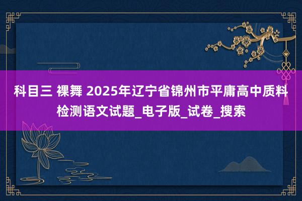 科目三 裸舞 2025年辽宁省锦州市平庸高中质料检测语文试题_电子版_试卷_搜索