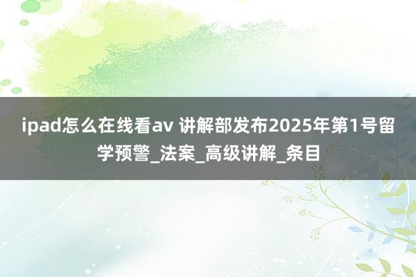 ipad怎么在线看av 讲解部发布2025年第1号留学预警_法案_高级讲解_条目