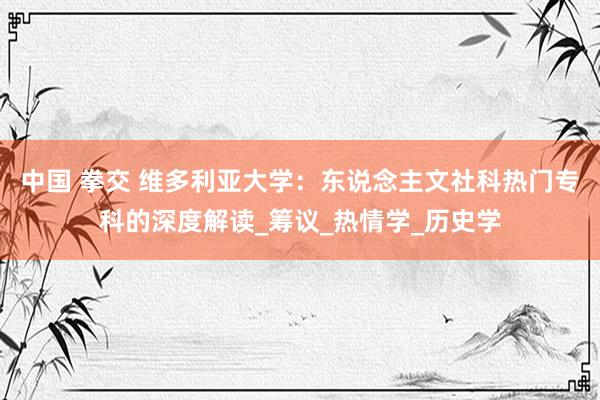 中国 拳交 维多利亚大学：东说念主文社科热门专科的深度解读_筹议_热情学_历史学