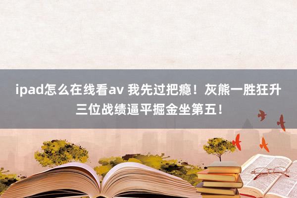ipad怎么在线看av 我先过把瘾！灰熊一胜狂升三位战绩逼平掘金坐第五！
