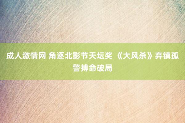 成人激情网 角逐北影节天坛奖 《大风杀》弃镇孤警搏命破局
