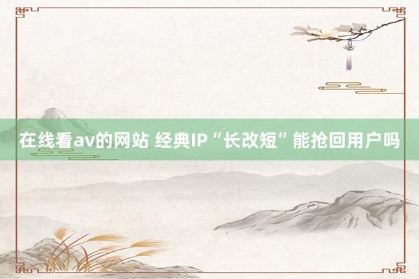 在线看av的网站 经典IP“长改短”能抢回用户吗