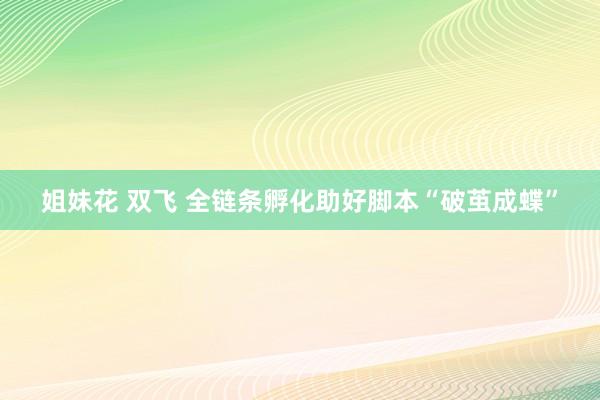 姐妹花 双飞 全链条孵化助好脚本“破茧成蝶”