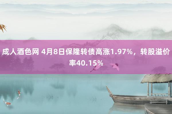 成人酒色网 4月8日保隆转债高涨1.97%，转股溢价率40.15%
