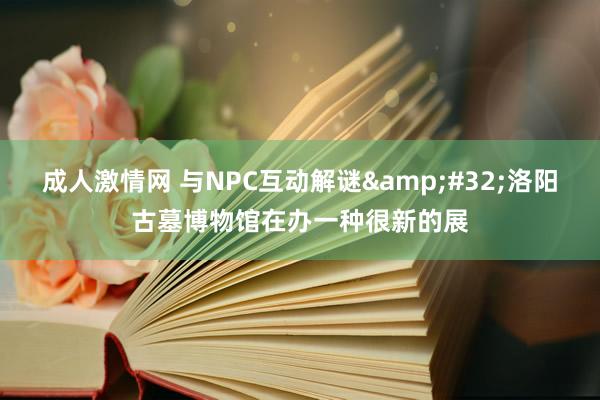 成人激情网 与NPC互动解谜&#32;洛阳古墓博物馆在办一种很新的展
