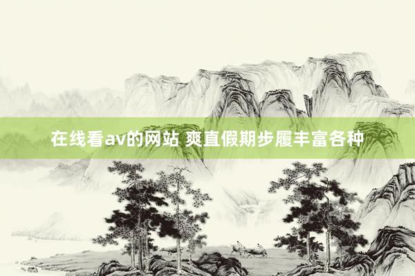 在线看av的网站 爽直假期步履丰富各种