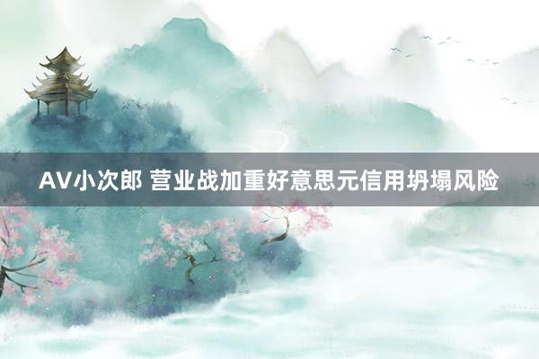 AV小次郎 营业战加重好意思元信用坍塌风险