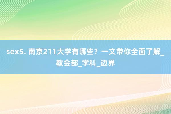 sex5. 南京211大学有哪些？一文带你全面了解_教会部_学科_边界