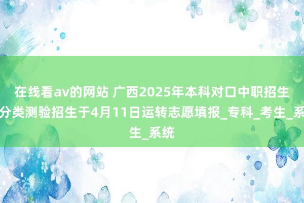 在线看av的网站 广西2025年本科对口中职招生、分类测验招生于4月11日运转志愿填报_专科_考生_系统