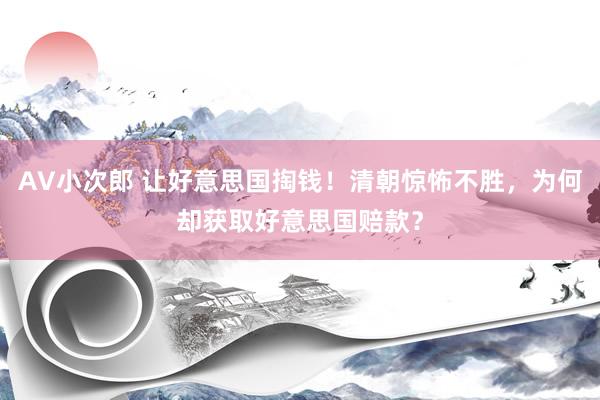AV小次郎 让好意思国掏钱！清朝惊怖不胜，为何却获取好意思国赔款？
