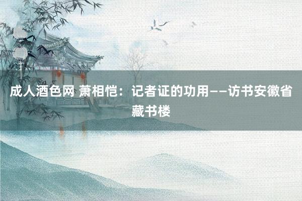成人酒色网 萧相恺：记者证的功用——访书安徽省藏书楼