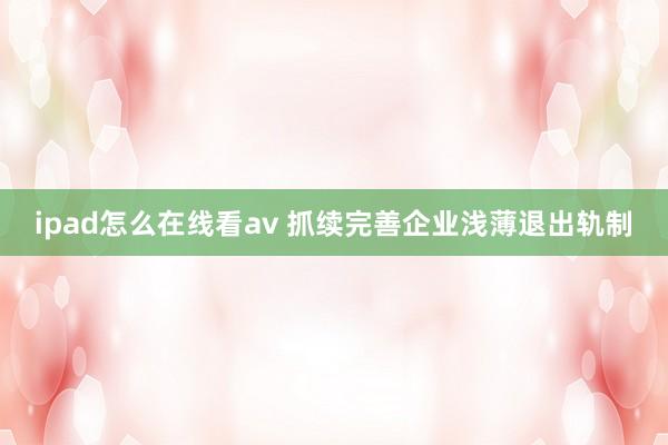 ipad怎么在线看av 抓续完善企业浅薄退出轨制