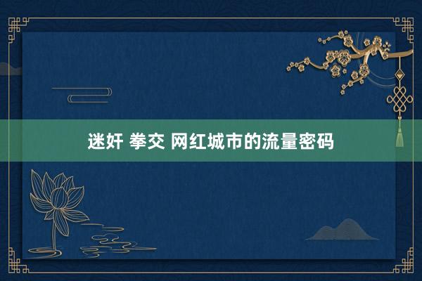 迷奸 拳交 网红城市的流量密码