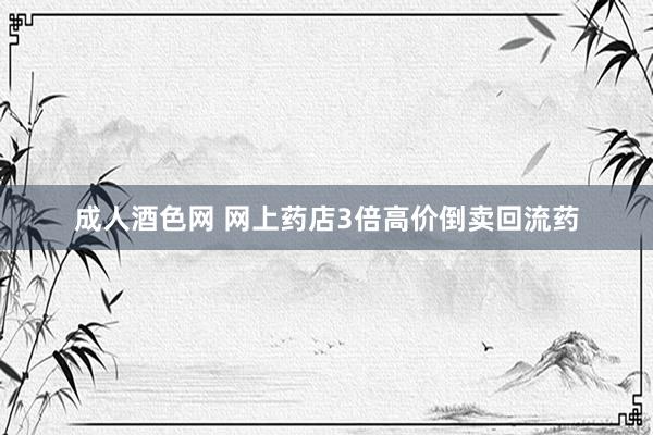 成人酒色网 网上药店3倍高价倒卖回流药