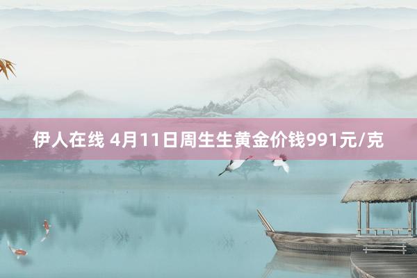 伊人在线 4月11日周生生黄金价钱991元/克