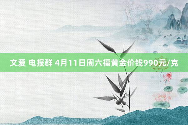 文爱 电报群 4月11日周六福黄金价钱990元/克