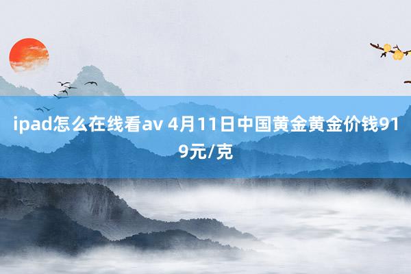 ipad怎么在线看av 4月11日中国黄金黄金价钱919元/克