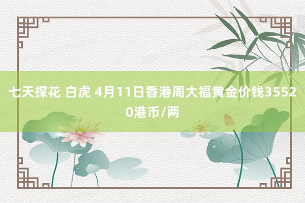 七天探花 白虎 4月11日香港周大福黄金价钱35520港币/两