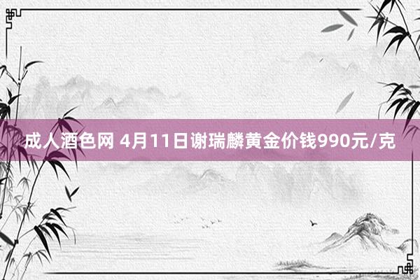 成人酒色网 4月11日谢瑞麟黄金价钱990元/克