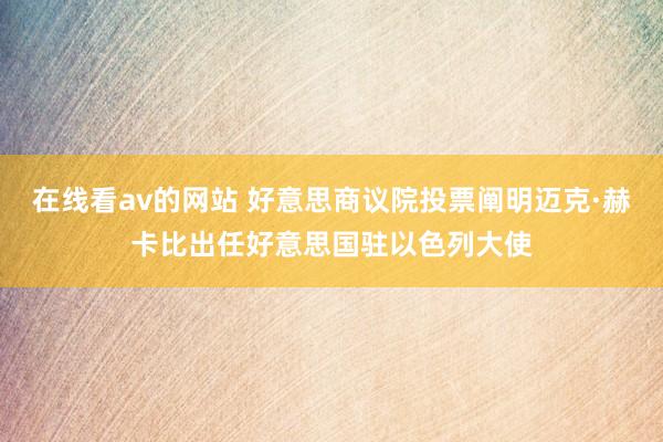 在线看av的网站 好意思商议院投票阐明迈克·赫卡比出任好意思国驻以色列大使