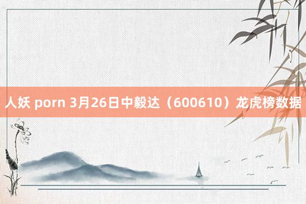 人妖 porn 3月26日中毅达（600610）龙虎榜数据