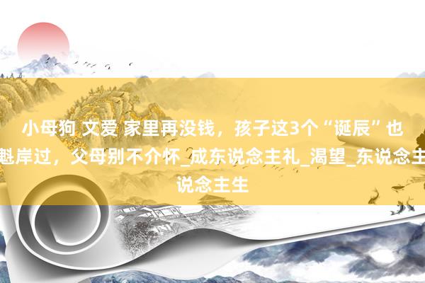 小母狗 文爱 家里再没钱，孩子这3个“诞辰”也要魁岸过，父母别不介怀_成东说念主礼_渴望_东说念主生