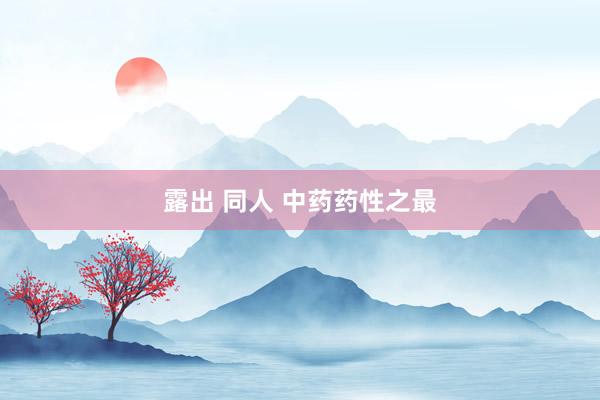 露出 同人 中药药性之最