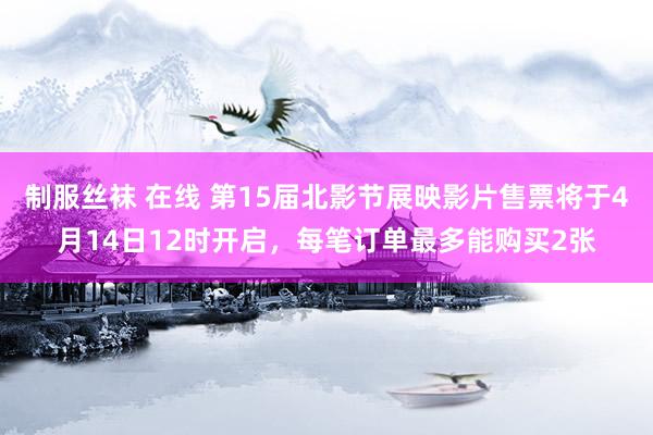 制服丝袜 在线 第15届北影节展映影片售票将于4月14日12时开启，每笔订单最多能购买2张