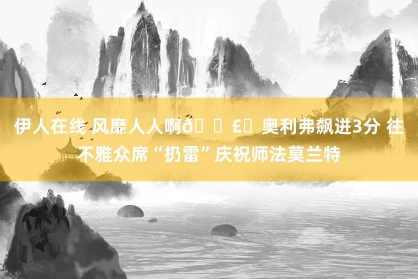 伊人在线 风靡人人啊💣️奥利弗飙进3分 往不雅众席“扔雷”庆祝师法莫兰特