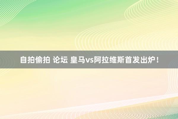 自拍偷拍 论坛 皇马vs阿拉维斯首发出炉！